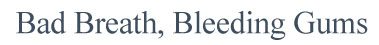 Bad Breath, Bleeding Gums